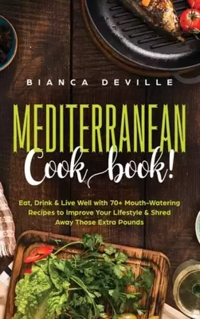 The Mediterranean Cookbook: Eat, Drink & Live Well with 70+ Mouth-Watering Recipes to Improve Your Lifestyle & Shred Away Those Extra Pounds