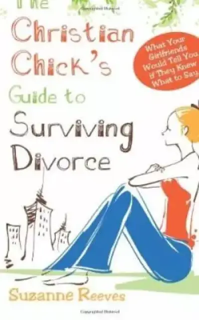Christian Chick's Guide to Surviving Divorce - What Your Girlfriends Would Tell You If They Knew What to Say