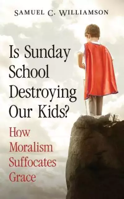 Is Sunday School Destroying Our Kids?: How Moralism Suffocates Grace