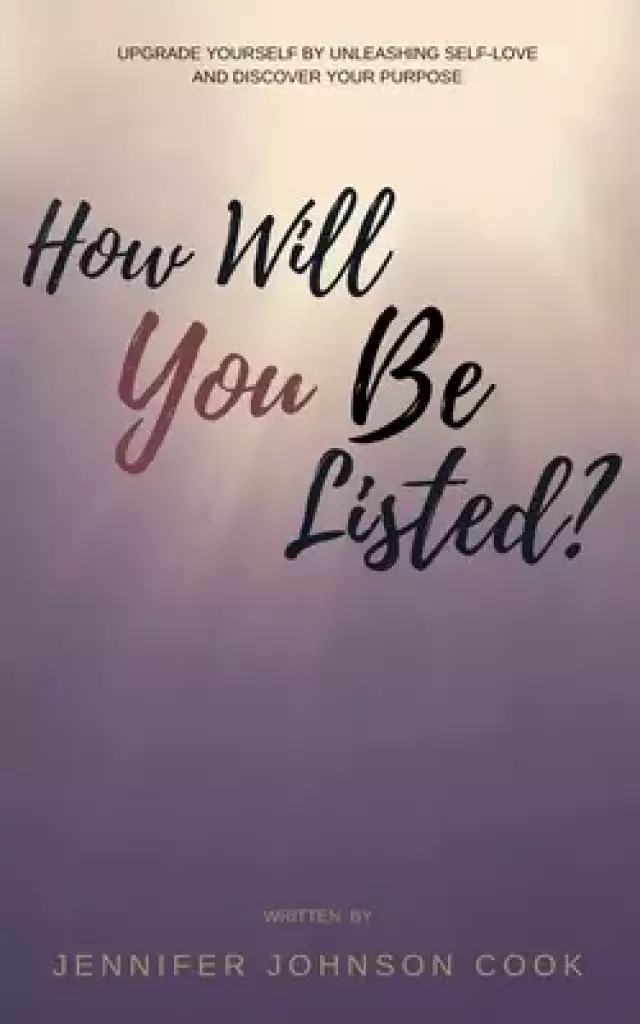 How Will You Be Listed?: Upgrade Yourself By Unleashing Self-Love And Discover Your Purpose