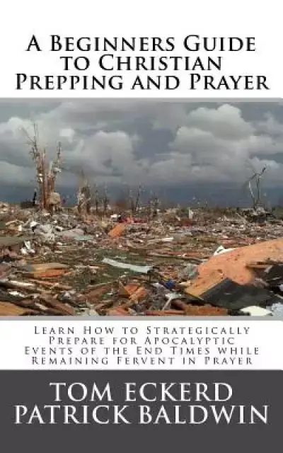 A Beginners Guide to Christian Prepping and Prayer: Learn How to Strategically Prepare for Apocalyptic Events of the End Times while Remaining Fervent