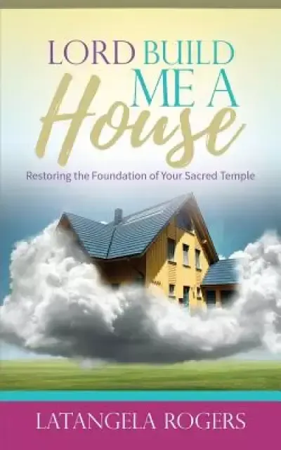 Lord, Build Me a House: Restoring the Foundation of Your Sacred Temple