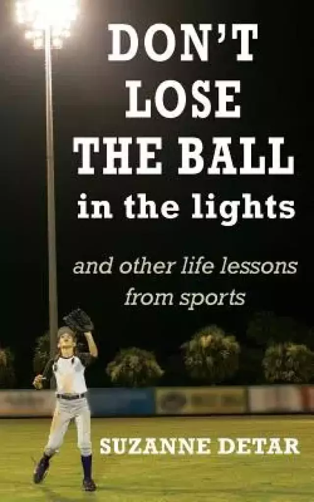 Don't Lose the Ball in the Lights: And other life lessons from sports