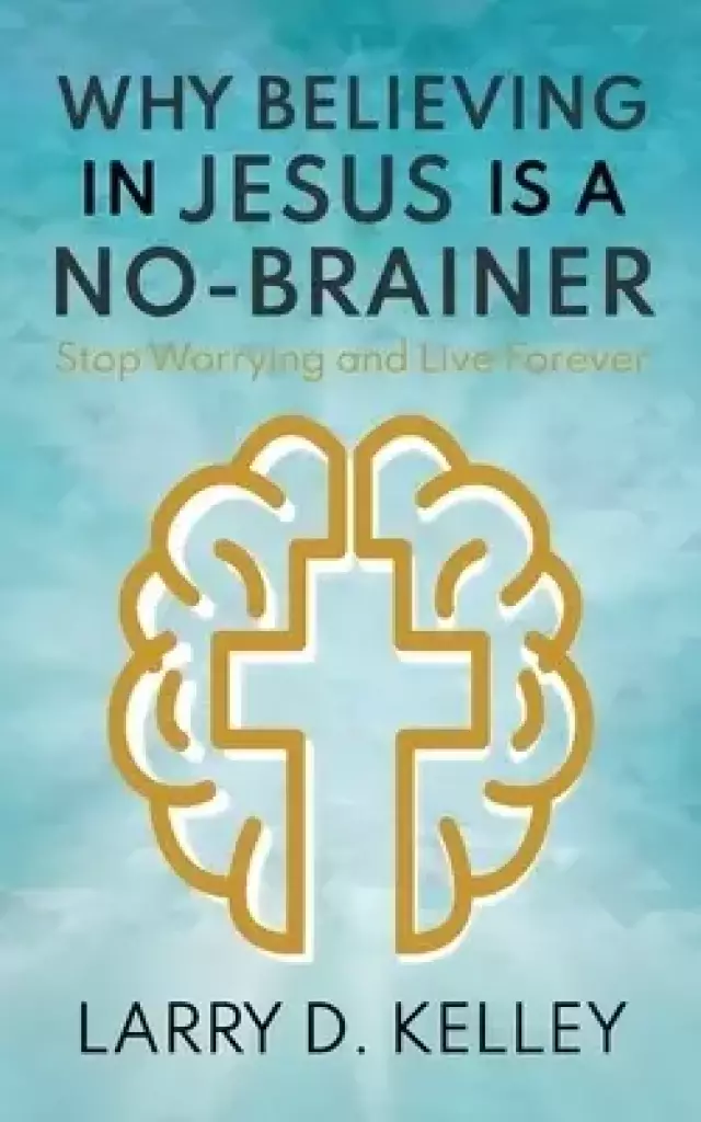 Why Believing in Jesus Is a No-Brainer: Stop Worrying and Live Forever