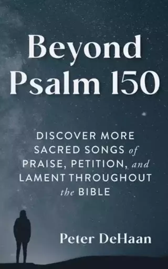 Beyond Psalm 150: Discover More Sacred Songs of Praise, Petition, and Lament throughout the Bible