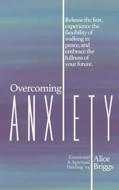Overcoming Anxiety: Release the fear, experience the flexibility of peace, and embrace the fulness of your future.