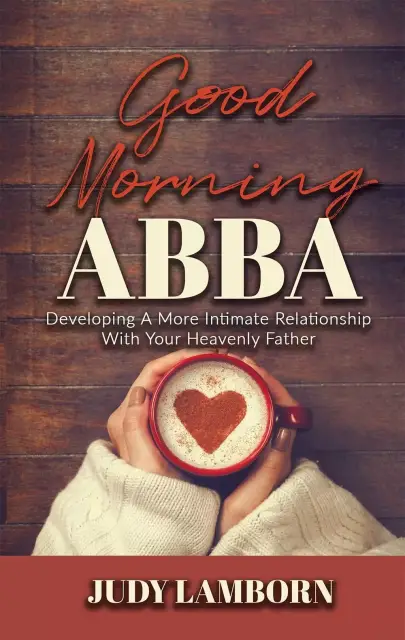 Good Morning Abba: Developing a More Intimate Relationship with Your Heavenly Father