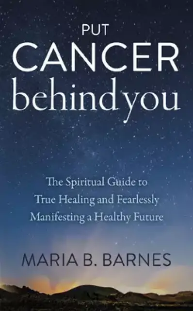 Put Cancer Behind You: The Spiritual Guide to True Healing and Fearlessly Manifesting a Healthy Future