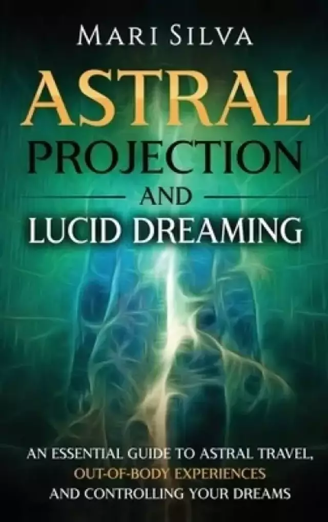 Astral Projection and Lucid Dreaming: An Essential Guide to Astral Travel, Out-Of-Body Experiences and Controlling Your Dreams