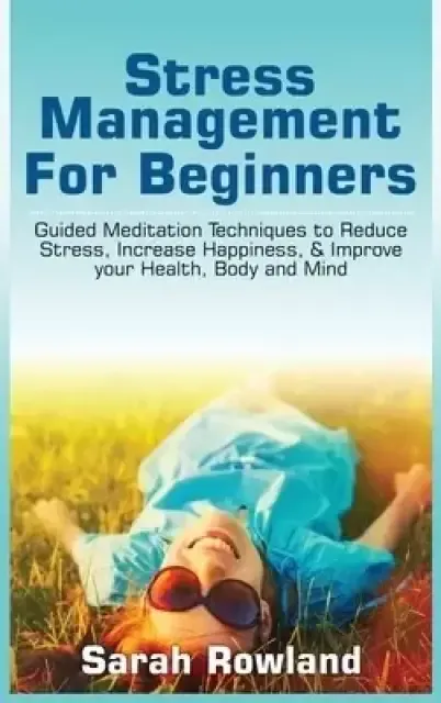 Stress Management for Beginners: Guided Meditation Techniques to Reduce Stress, Increase Happiness, & Improve your Health, Body, and Mind
