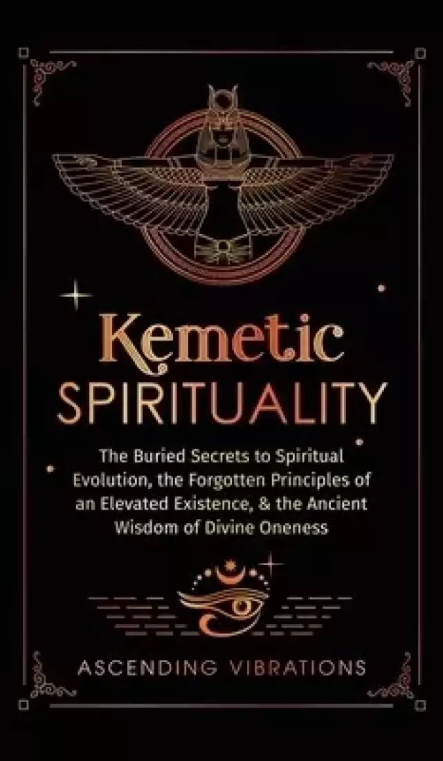Kemetic Spirituality: The Buried Secrets to Spiritual Evolution, the Forgotten Principles of an Elevated Existence, & the Ancient Wisdom of Divine One