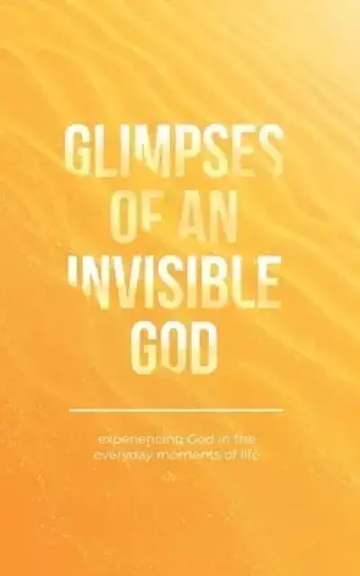 Glimpses of an Invisible God: Experiencing God in the Everyday Moments of Life