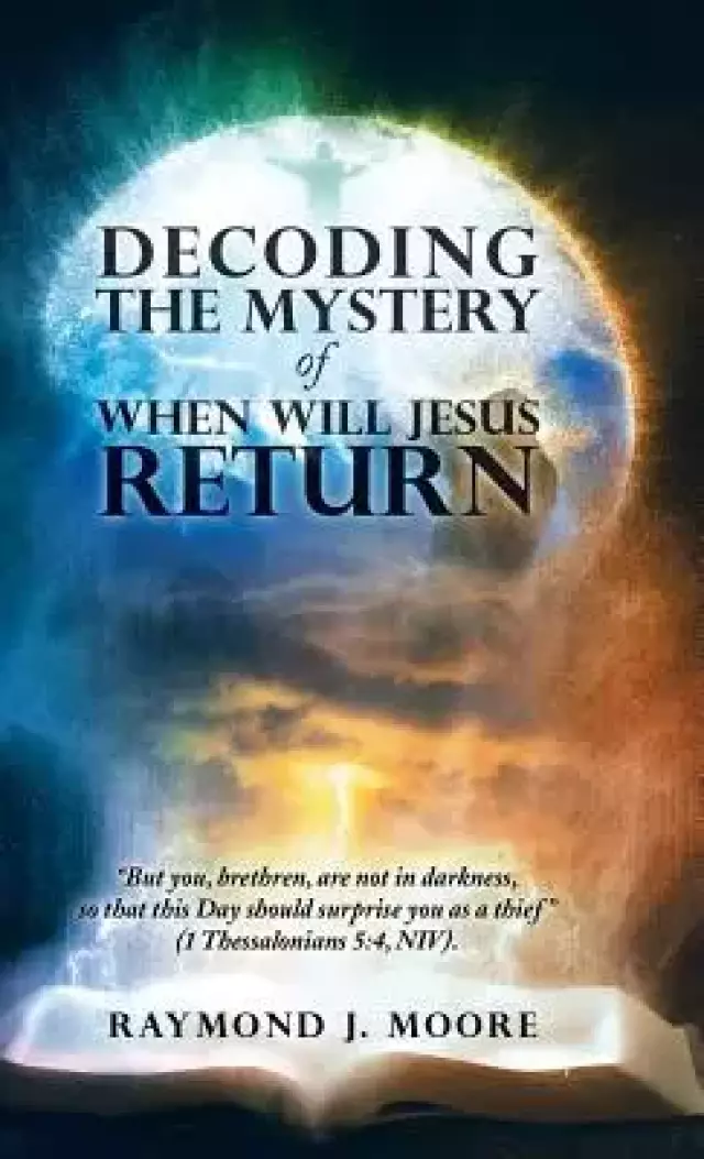 Decoding the Mystery of When Will Jesus Return: "But you, brethren, are not in darkness, so that this Day should surprise you as a thief" (1 Thessalon
