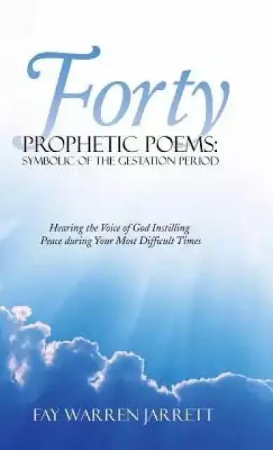 Forty Prophetic Poems: Symbolic of the Gestation Period: Hearing the Voice of God Instilling Peace During Your Most Difficult Times