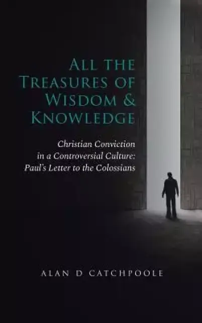 All the Treasures of Wisdom and Knowledge: Christian Conviction in a Controversial Culture: Paul's Letter to the Colossians