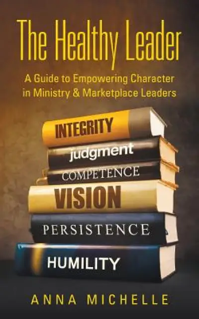 The Healthy Leader: A Guide to Empowering Character in Ministry & Marketplace Leaders