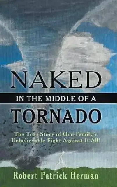 Naked in the Middle of a Tornado: The True Story of One Family's Unbelievable Fight Against It All!
