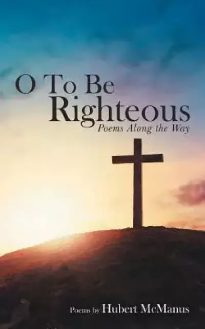 O to Be Righteous: Poems Along the Way