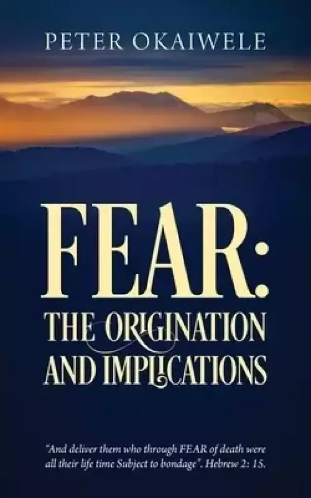 FEAR: THE ORIGINATION AND IMPLICATIONS: "And deliver them who through FEAR of death were all their life time Subject to bondage". Hebrew 2:15