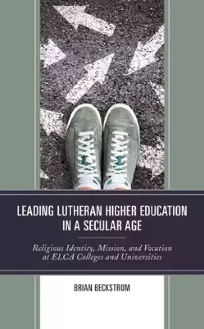 Leading Lutheran Higher Education in a Secular Age: Religious Identity, Mission, and Vocation at ELCA Colleges and Universities