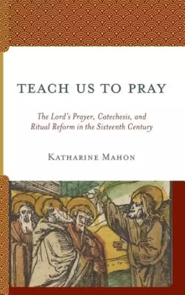 Teach Us to Pray: The Lord's Prayer, Catechesis, and Ritual Reform in the Sixteenth Century
