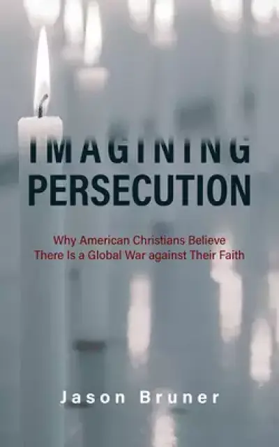 Imagining Persecution: Why American Christians Believe There Is a Global War Against Their Faith