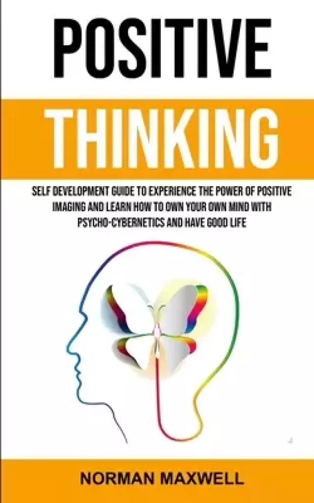 Positive Thinking: Self Development Guide to Experience the Power of Positive Imaging and Learn How to Own Your Own Mind With Psycho-cybernetics and H