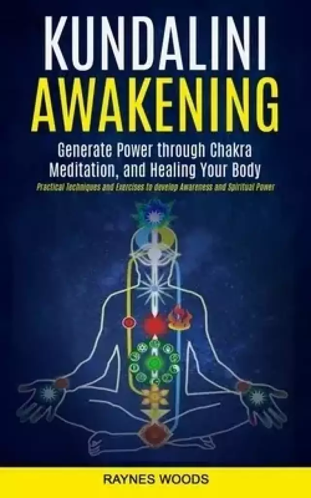 Kundalini Awakening: Generate Power Through Chakra Meditation, and Healing Your Body (Practical Techniques and Exercises to Develop Awareness and Spir