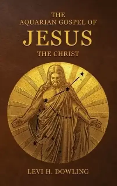 The Aquarian Gospel of Jesus the Christ: The Philosophic And Practical Basis Of The Religion Of The Aquarian Age Of The World And Of The Church Univer
