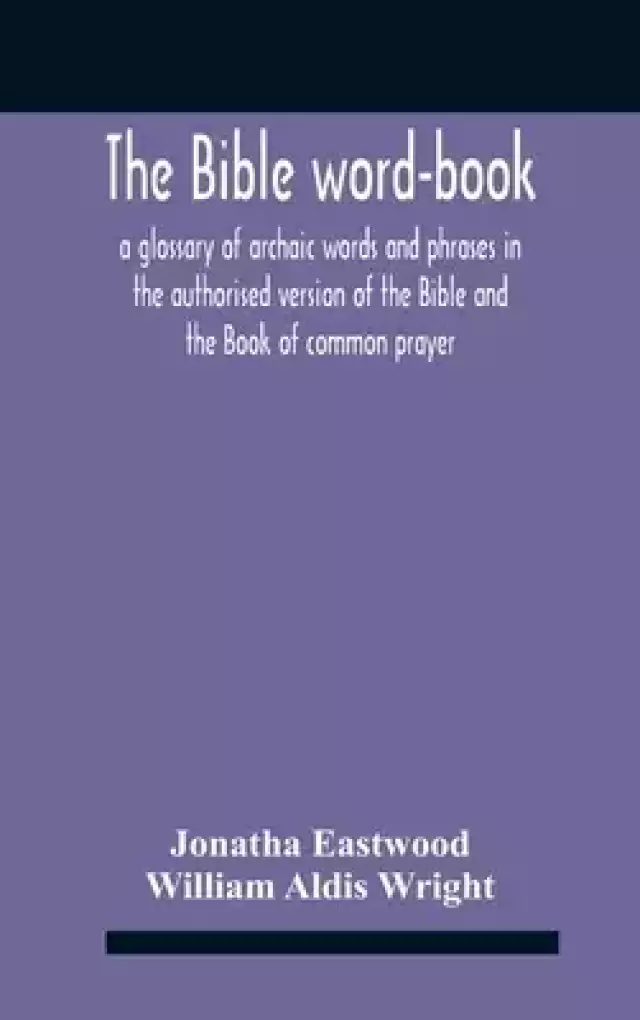 The Bible Word-Book: A Glossary Of Archaic Words And Phrases In The Authorised Version Of The Bible And The Book Of Common Prayer