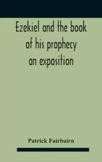 Ezekiel And The Book Of His Prophecy : An Exposition