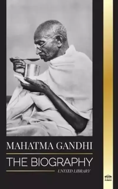 Mahatma Gandhi: The Biography of the Father of India and his Political, Non-Violence Experiments with Truth and Enlightenment