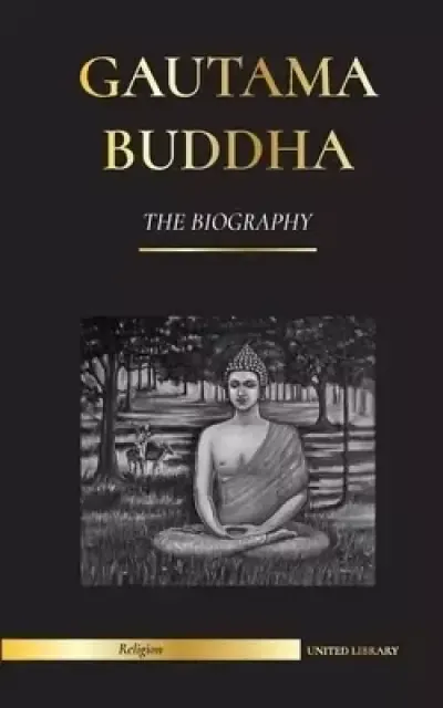 Gautama Buddha: The Biography - The Life, Teachings, Path and Wisdom of The Awakened One (Buddhism)
