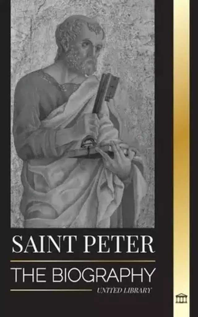 Saint Peter: The Biography of Christ's Apostle, from Fisherman to Patron Saint of Popes