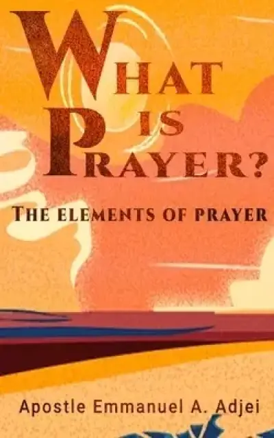 WHAT IS PRAYER ?: THE ELEMENTS OF PRAYER