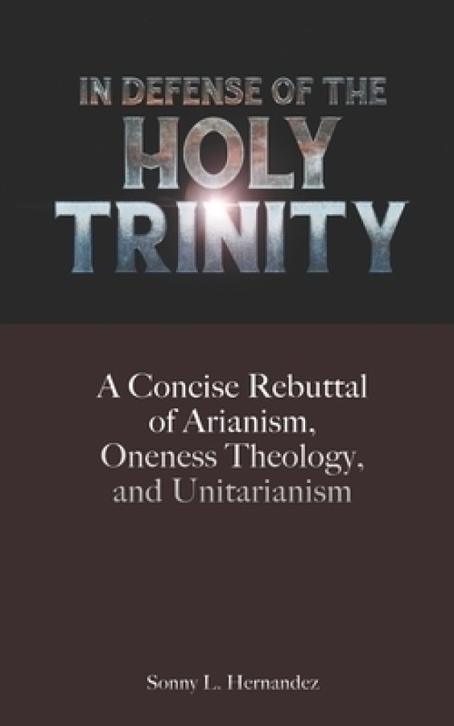 In Defense of The Holy Trinity: A Concise Rebuttal of Arianism, Oneness Theology, and Unitarianism