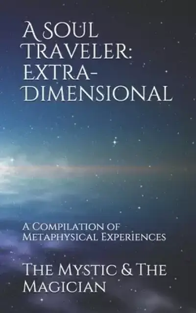 A Soul Traveler: Extra-Dimensional: A Compilation of Metaphysical Experiences