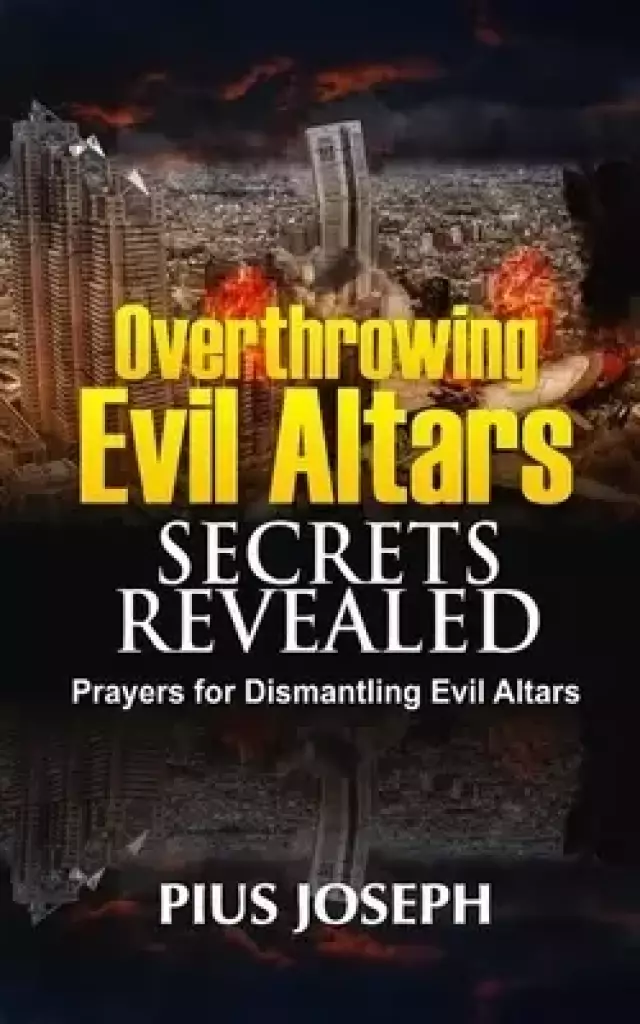 Overthrowing Evil Altars Secrets Revealed: Prayers for Dismantling Evil Altars