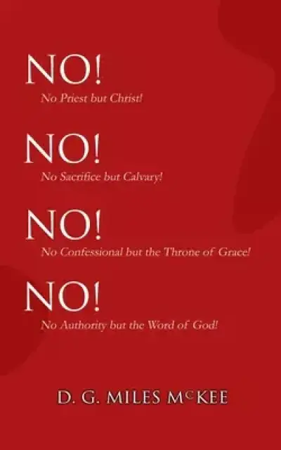 No! No! No! No!: No Priest but Christ! No Sacrifice but Calvary! No Confessional but the Throne of Grace! No Authority but the Word of