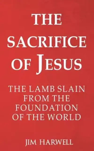 The Sacrifice of Jesus: The Lamb Slain from the Foundation of the World