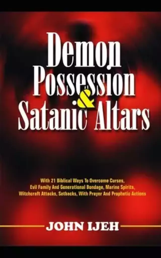 Demon Possession And Satanic Altars: With 21 Biblical Ways to Overcome Curses, Evil Family & Generational Bondage, Marine Spirits, Witchcraft Attacks,