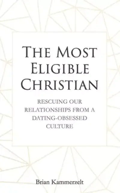 The Most Eligible Christian: Rescuing Our Relationships from a Dating-Obsessed Culture
