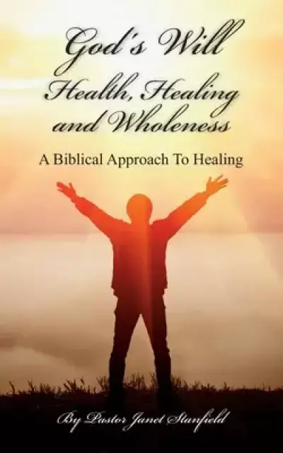 God's Will Health, Healing and Wholeness: A Biblical Approach To Healing