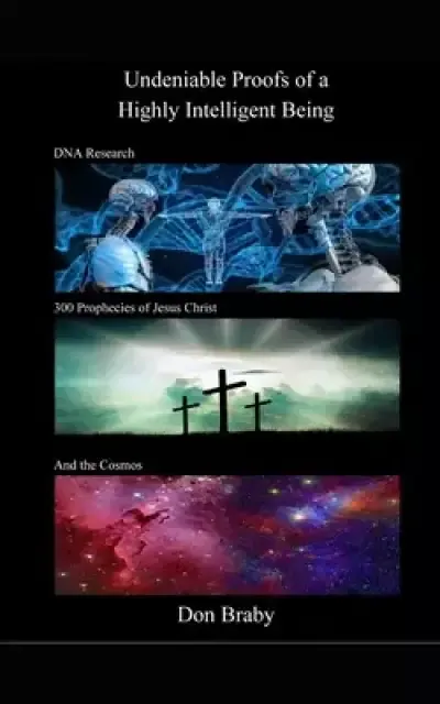 Undeniable Proofs of a Highly Intelligent Being: DNA Research, 300 Prophecies of Jesus Christ, and the Cosmos