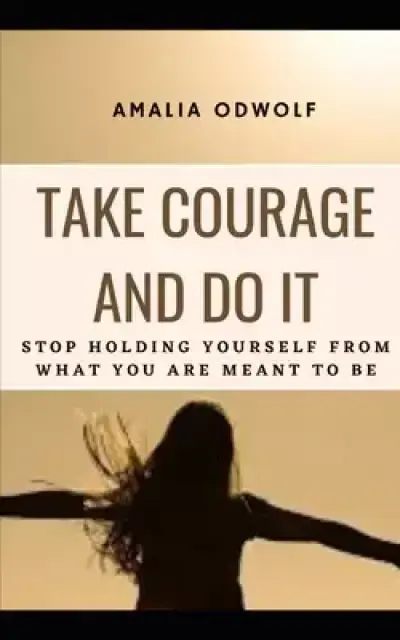 Take Courage and Do It: Stop holding yourself from what you are meant to be