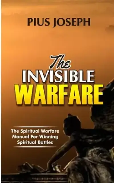 The Invisible warfare: The Spiritual Warfare Manual for Winning Spiritual Battles