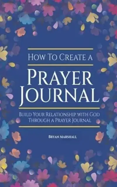 How To Create A Prayer Journal: Build Your Relationship With God Through A Prayer Journal