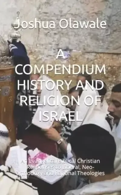 A COMPENDIUM HISTORY AND RELIGION OF ISRAEL: An Evangelical Biblical Christian Responses to Liberal, Neo-orthodoxy and Rational Theologies