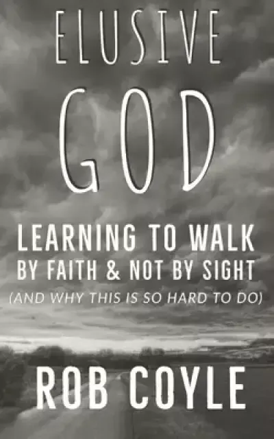 Elusive God: Learning to Walk by Faith and Not by Sight (and why this is so hard to do)