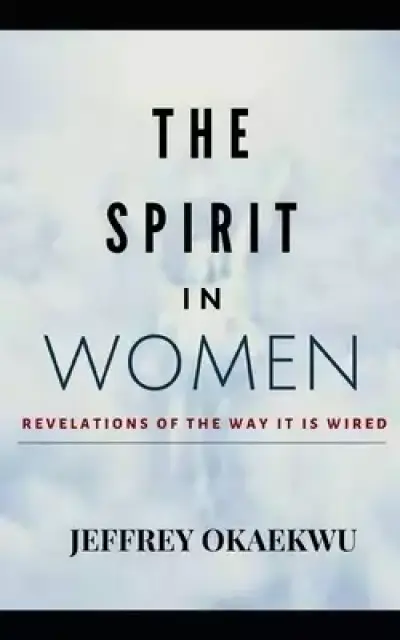 The Spirit in Women: Revelations Of The Way It Is Wired